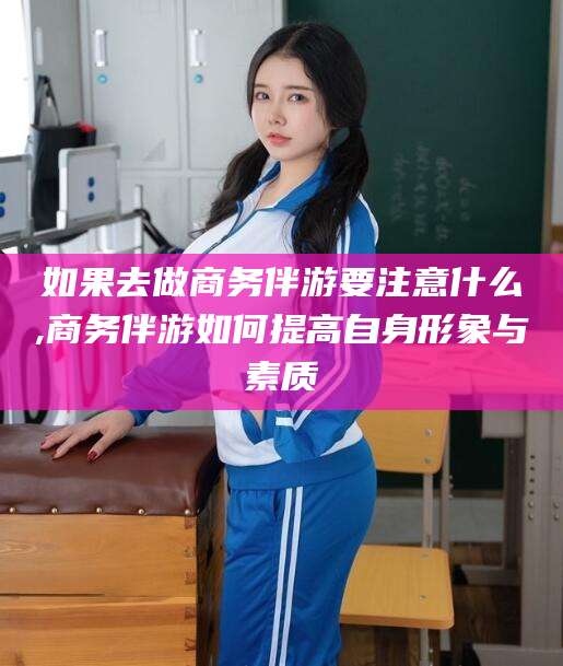 浙江如果去做商务伴游要注意什么,商务伴游如何提高自身形象与素质