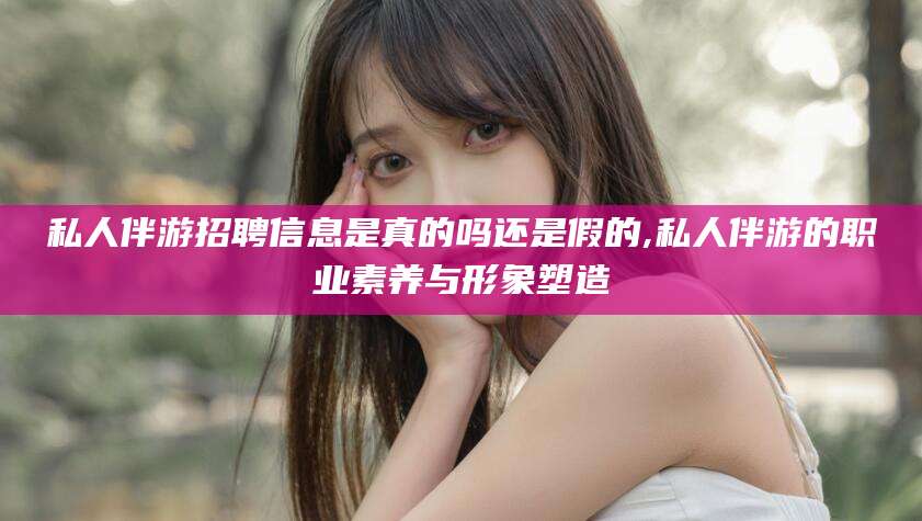 浙江私人伴游招聘信息是真的吗还是假的,私人伴游的职业素养与形象塑造