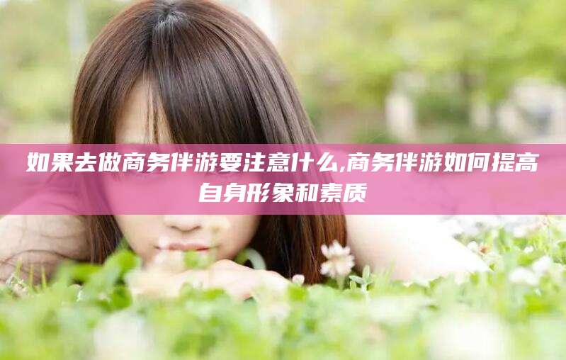 浙江如果去做商务伴游要注意什么,商务伴游如何提高自身形象和素质