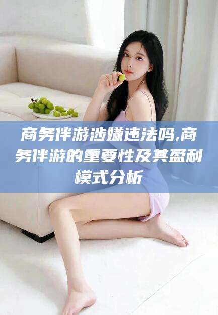 浙江商务伴游涉嫌违法吗,商务伴游的重要性及其盈利模式分析