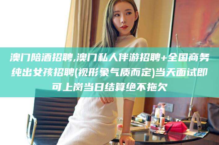 浙江澳门陪酒招聘,澳门私人伴游招聘+全国商务纯出女孩招聘(视形象气质而定)当天面试即可上岗当日结算绝不拖欠