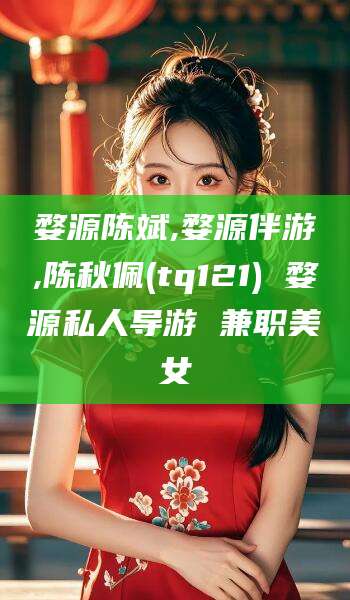 浙江婺源陈斌,婺源伴游,陈秋佩(tq121) 婺源私人导游 兼职美女