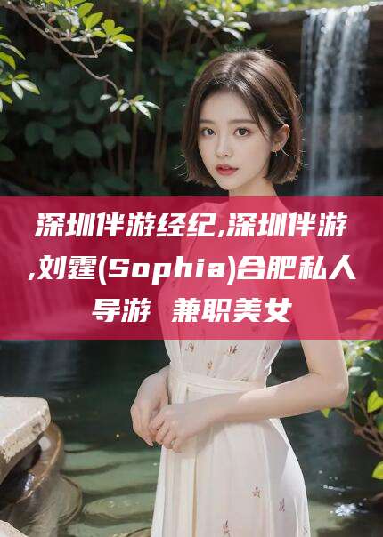 浙江深圳伴游经纪,深圳伴游,刘霆(Sophia)合肥私人导游 兼职美女