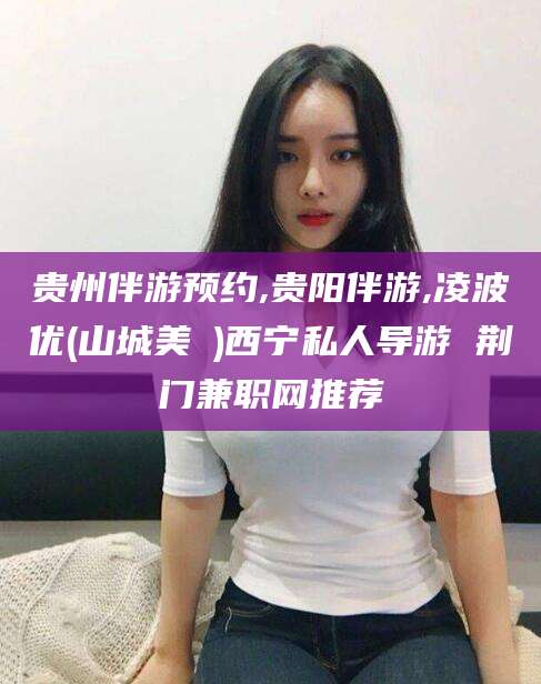 浙江贵州伴游预约,贵阳伴游,凌波优(山城美姫)西宁私人导游 荆门兼职网推荐