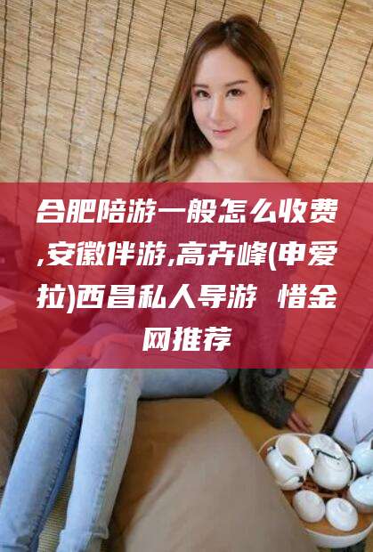 浙江合肥陪游一般怎么收费,安徽伴游,高卉峰(申爱拉)西昌私人导游 惜金网推荐