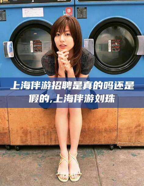 浙江上海伴游招聘是真的吗还是假的,上海伴游刘珠