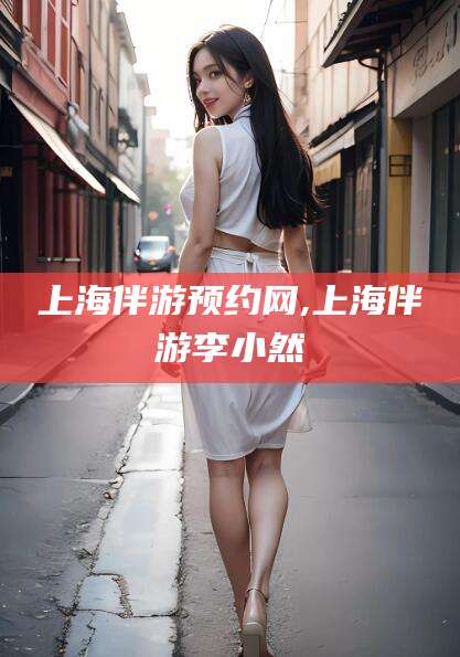 浙江上海伴游预约网,上海伴游李小然