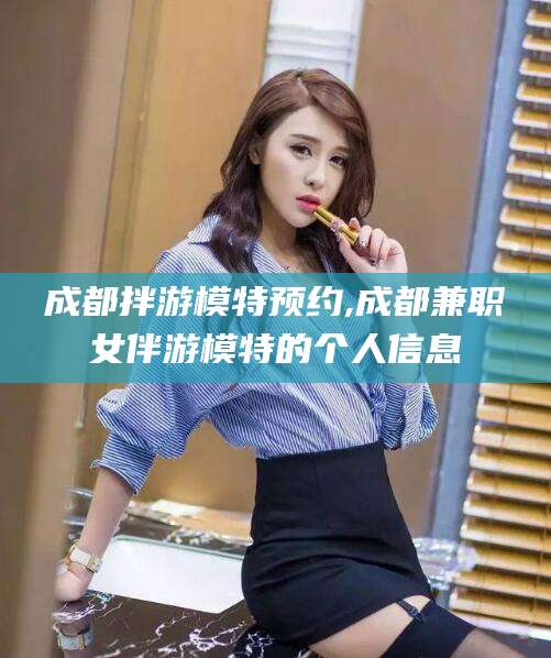 浙江成都拌游模特预约,成都兼职女伴游模特的个人信息
