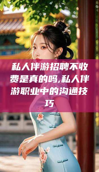 浙江私人伴游招聘不收费是真的吗,私人伴游职业中的沟通技巧