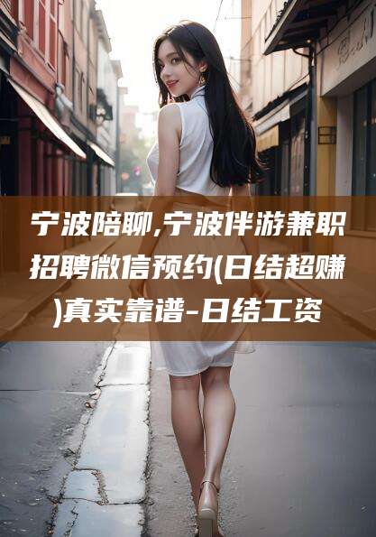 浙江宁波陪聊,宁波伴游兼职招聘微信预约(日结超赚)真实靠谱-日结工资