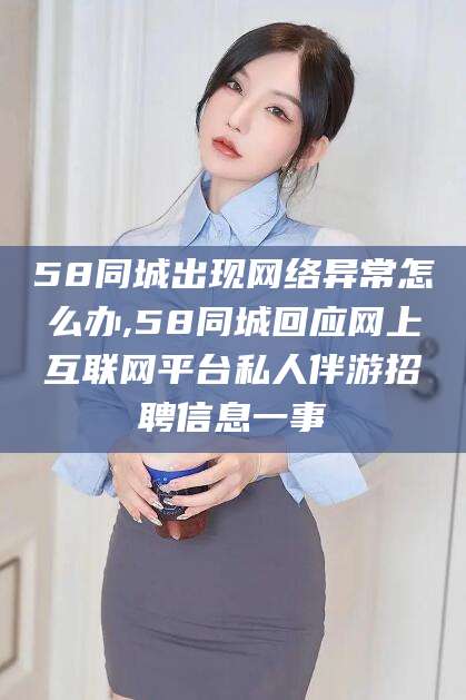 浙江58同城出现网络异常怎么办,58同城回应网上互联网平台私人伴游招聘信息一事