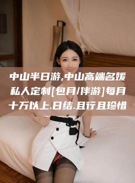 浙江中山半日游,中山高端名媛私人定制[包月/伴游]每月十万以上.日结.且行且珍惜