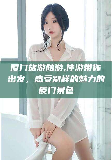 浙江厦门旅游陪游,伴游带你出发，感受别样的魅力的厦门景色