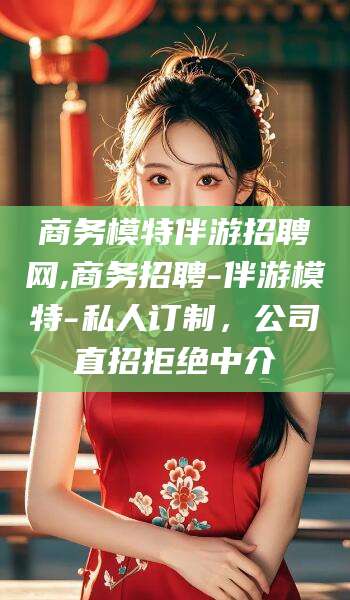 浙江商务模特伴游招聘网,商务招聘-伴游模特-私人订制，公司直招拒绝中介