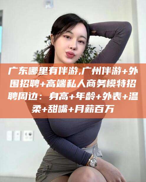 浙江广东哪里有伴游,广州伴游+外围招聘+高端私人商务模特招聘周边：身高+年龄+外表+温柔+甜嘴+月薪百万