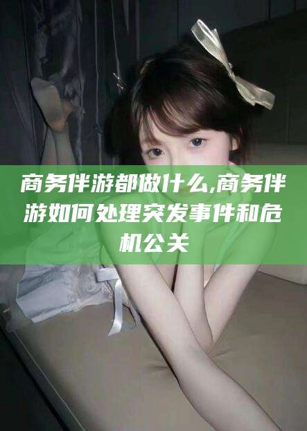 浙江商务伴游都做什么,商务伴游如何处理突发事件和危机公关