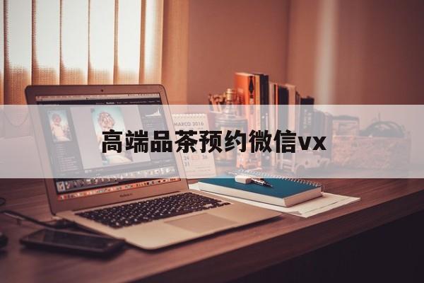 浙江关于高端品茶预约微信vx的信息