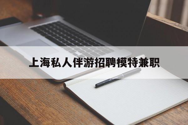浙江关于上海私人伴游招聘模特兼职的信息